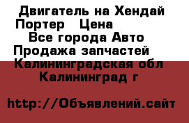 Двигатель на Хендай Портер › Цена ­ 90 000 - Все города Авто » Продажа запчастей   . Калининградская обл.,Калининград г.